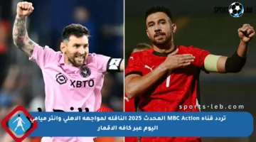 تردد قناة MBC Action المحدث 2025 الناقلة لمواجهة الأهلي وإنتر ميامي اليوم عبر كافة الأقمار